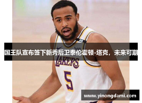 国王队宣布签下新秀后卫泰伦霍顿-塔克，未来可期