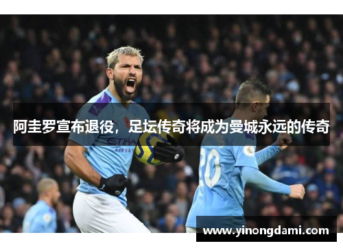 阿圭罗宣布退役，足坛传奇将成为曼城永远的传奇