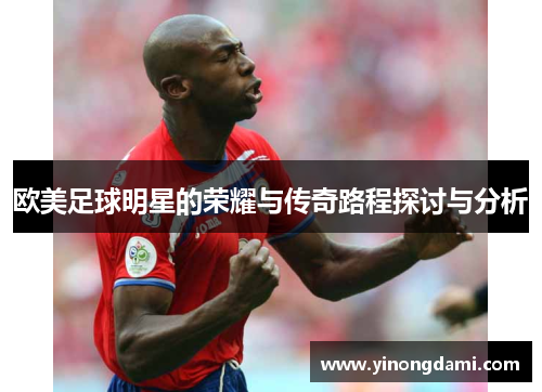 欧美足球明星的荣耀与传奇路程探讨与分析
