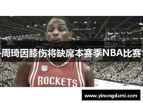 周琦因膝伤将缺席本赛季NBA比赛