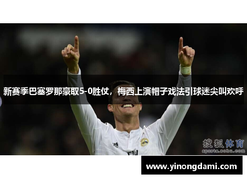 新赛季巴塞罗那豪取5-0胜仗，梅西上演帽子戏法引球迷尖叫欢呼