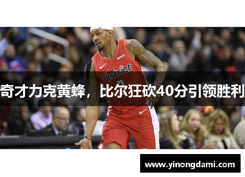 奇才力克黄蜂，比尔狂砍40分引领胜利