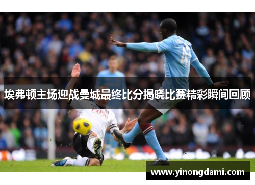 埃弗顿主场迎战曼城最终比分揭晓比赛精彩瞬间回顾