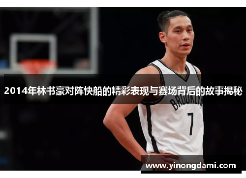 2014年林书豪对阵快船的精彩表现与赛场背后的故事揭秘