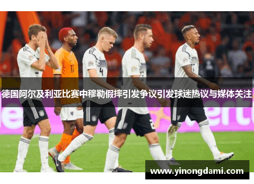 德国阿尔及利亚比赛中穆勒假摔引发争议引发球迷热议与媒体关注
