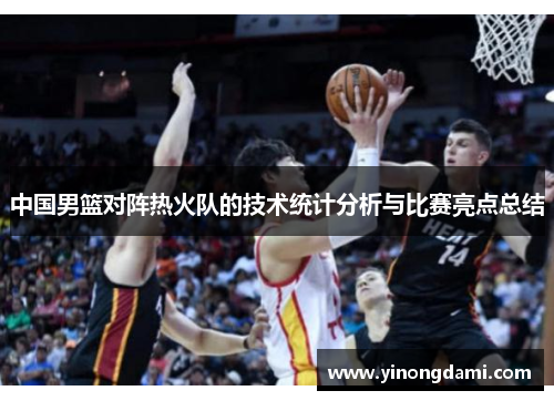 中国男篮对阵热火队的技术统计分析与比赛亮点总结
