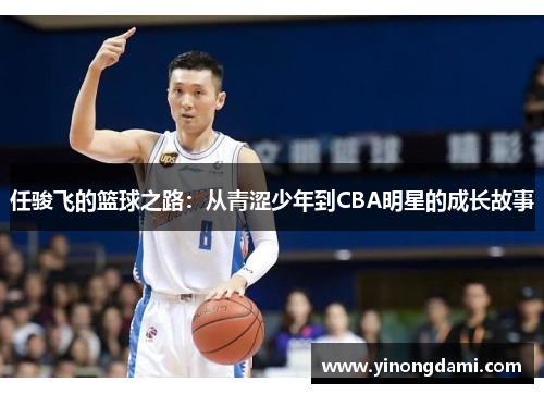 任骏飞的篮球之路：从青涩少年到CBA明星的成长故事