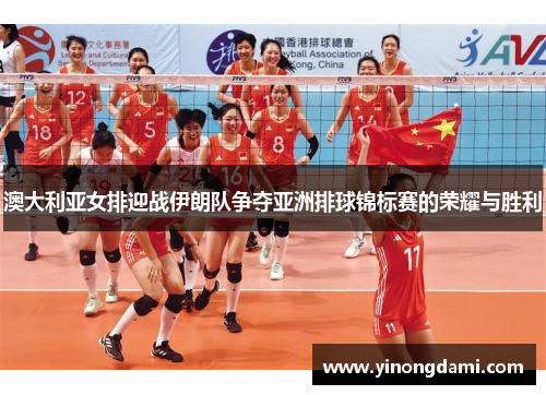 澳大利亚女排迎战伊朗队争夺亚洲排球锦标赛的荣耀与胜利