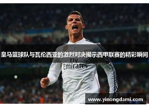 皇马篮球队与瓦伦西亚的激烈对决揭示西甲联赛的精彩瞬间