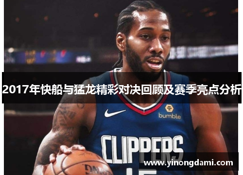 2017年快船与猛龙精彩对决回顾及赛季亮点分析