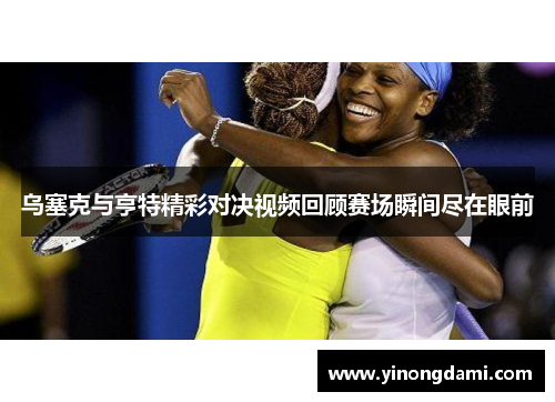 乌塞克与亨特精彩对决视频回顾赛场瞬间尽在眼前