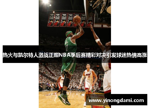 热火与凯尔特人激战正酣NBA季后赛精彩对决引发球迷热情高涨
