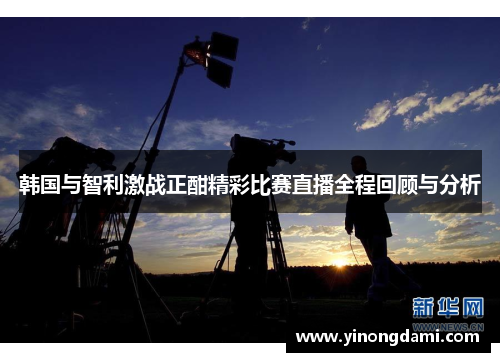 韩国与智利激战正酣精彩比赛直播全程回顾与分析